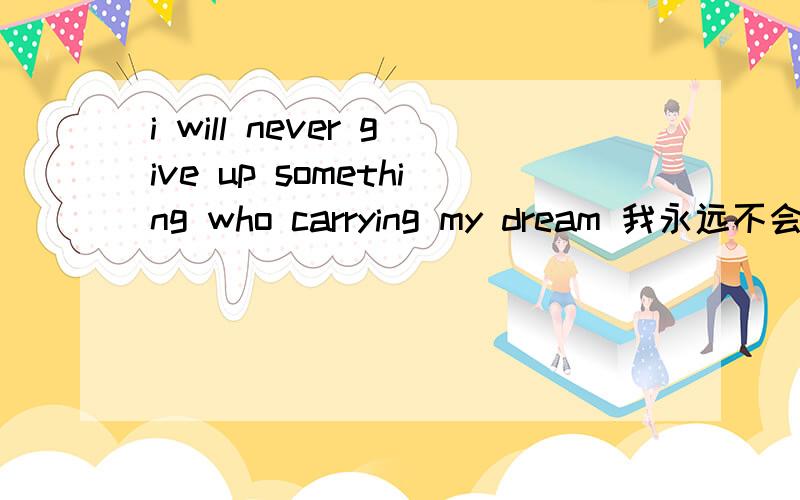 i will never give up something who carrying my dream 我永远不会放弃承载我梦想的东西