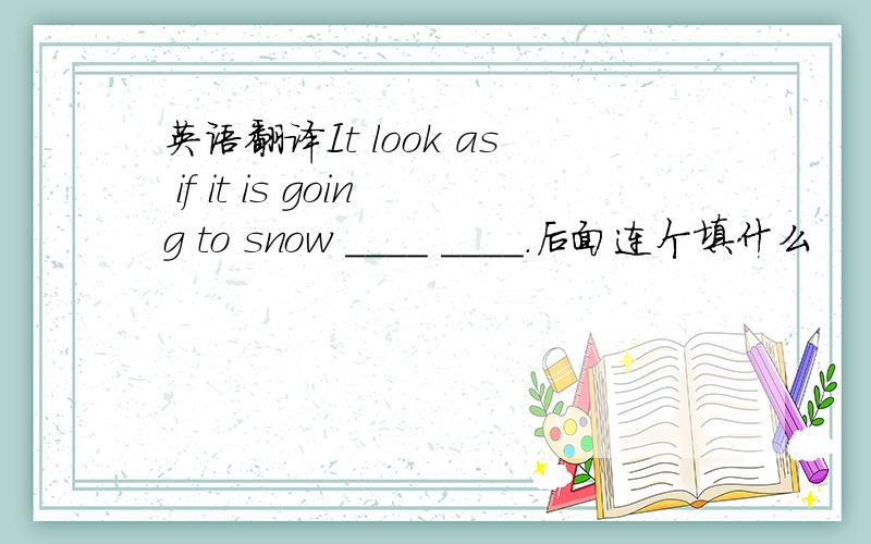 英语翻译It look as if it is going to snow ____ ____.后面连个填什么