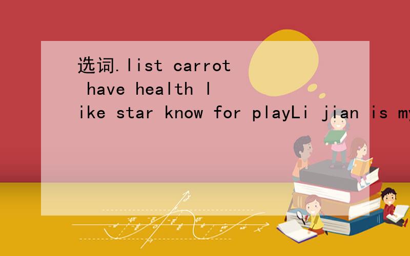 选词.list carrot have health like star know for playLi jian is my good friend .We all —— him .He is a basktable ——in our school .he——basktable very well.Many studen like to watch him play .He eats lots of ——food.Hereis a ——of hi