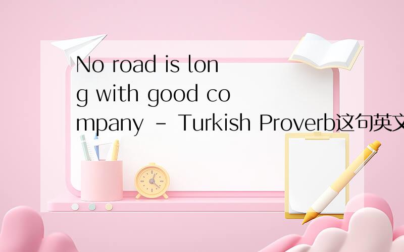 No road is long with good company - Turkish Proverb这句英文的翻译