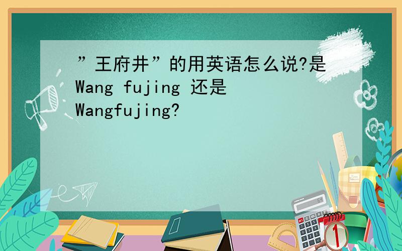 ”王府井”的用英语怎么说?是Wang fujing 还是Wangfujing?
