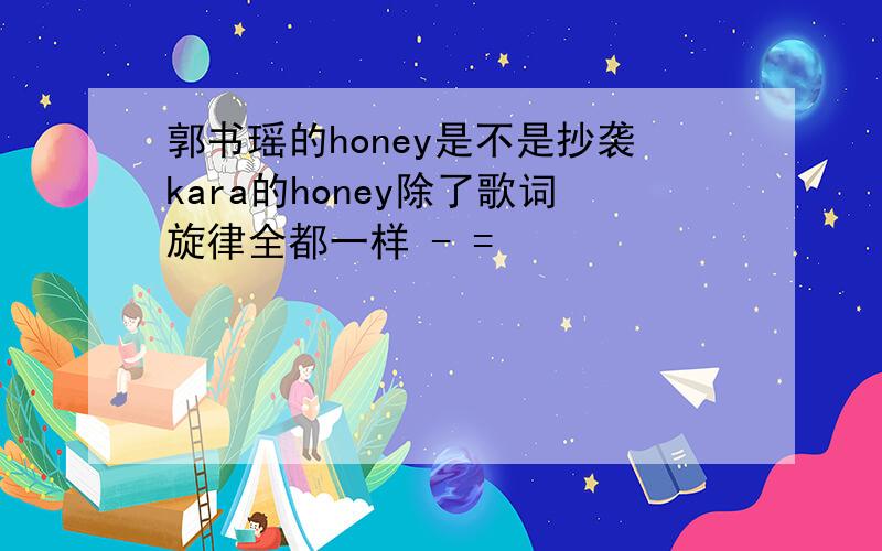 郭书瑶的honey是不是抄袭kara的honey除了歌词旋律全都一样 - =