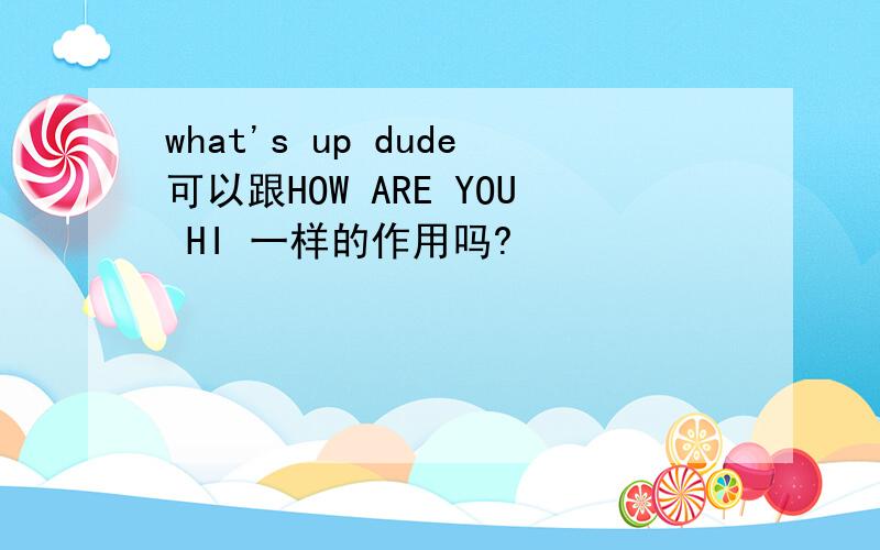 what's up dude可以跟HOW ARE YOU HI 一样的作用吗?
