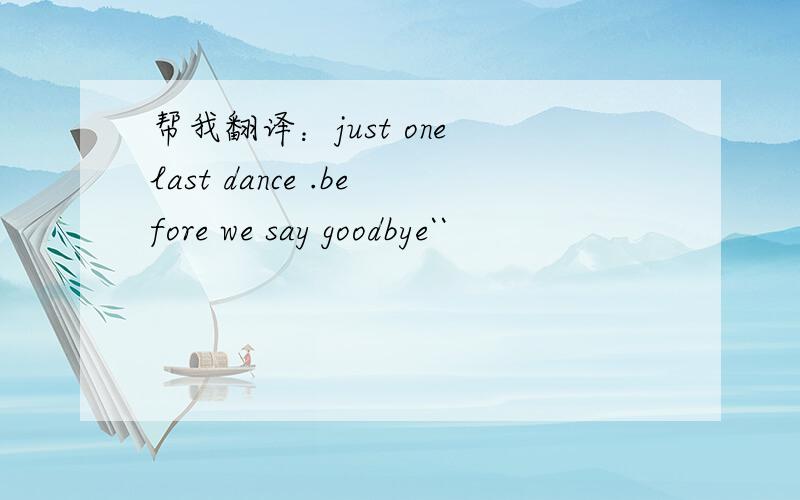 帮我翻译：just one last dance .before we say goodbye``