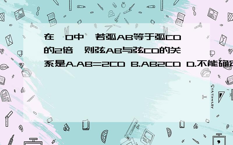 在⊙O中,若弧AB等于弧CD的2倍,则弦AB与弦CD的关系是A.AB=2CD B.AB2CD D.不能确定