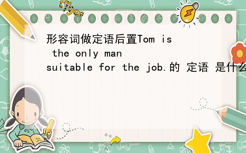 形容词做定语后置Tom is the only man suitable for the job.的 定语 是什么 后置在哪?补充：书上是说这个句子里的形容词短语做定语时后置 可是suitable 又不是短语啊。