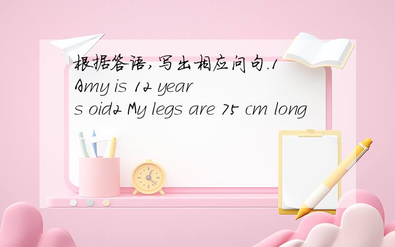根据答语,写出相应问句.1 Amy is 12 years oid2 My legs are 75 cm long