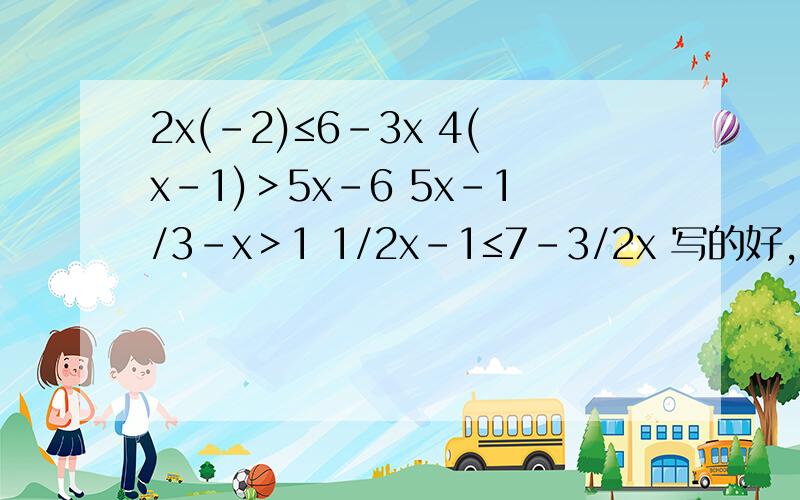 2x(-2)≤6-3x 4(x-1)＞5x-6 5x-1/3-x＞1 1/2x-1≤7-3/2x 写的好,一个过程又有字给多点分,一共4道 1.2x(-2)≤6-3x 2.4(x-1)＞5x-6 3.5x-1/3-x＞1 4.1/2x-1≤7-3/2x 有2道是分数写的好，一个过程又有字给多点分，