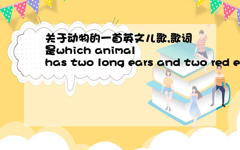 关于动物的一首英文儿歌,歌词是which animal has two long ears and two red eyes and one short tail,rabbit,rabbit,that's right,that's great.