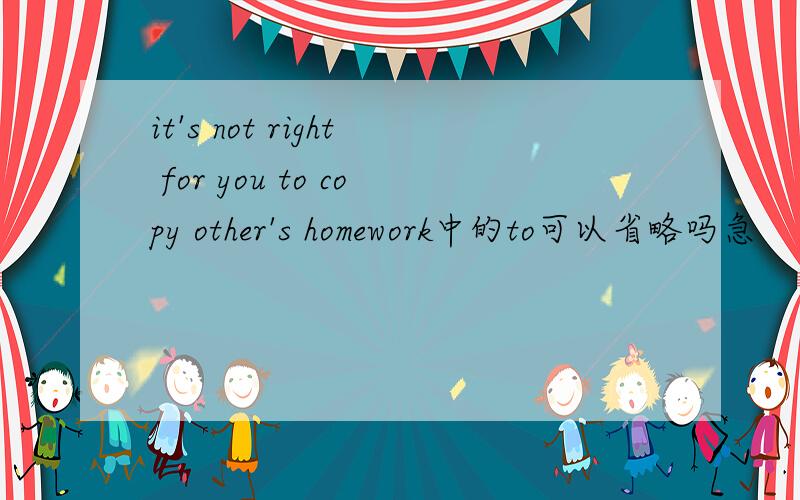 it's not right for you to copy other's homework中的to可以省略吗急