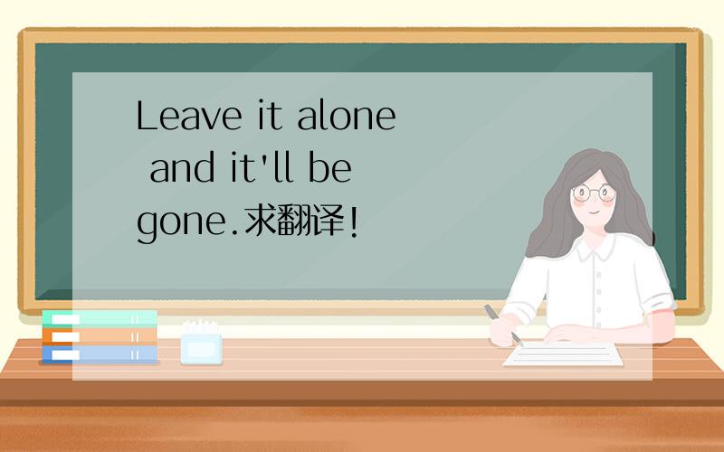 Leave it alone and it'll be gone.求翻译!
