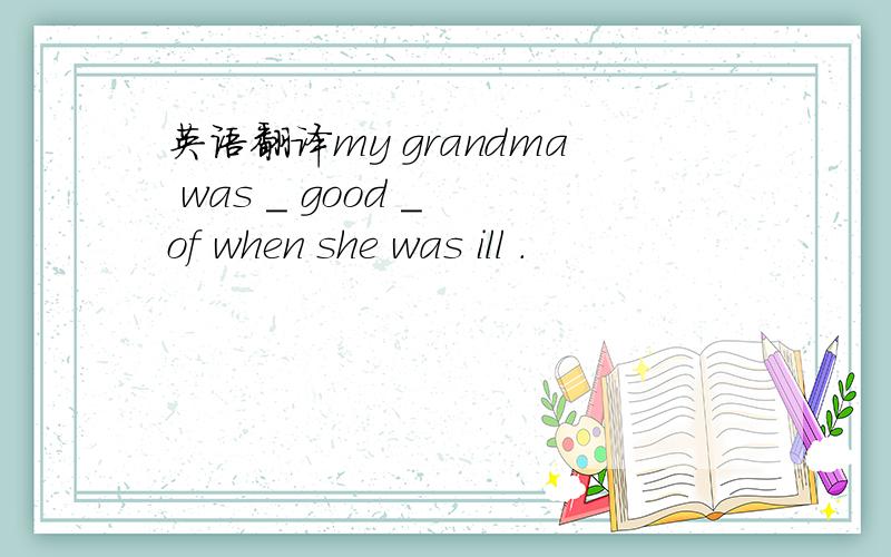 英语翻译my grandma was _ good _ of when she was ill .