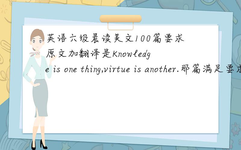 英语六级晨读美文100篇要求原文加翻译是Knowledge is one thing,virtue is another.那篇满足要求的加5分
