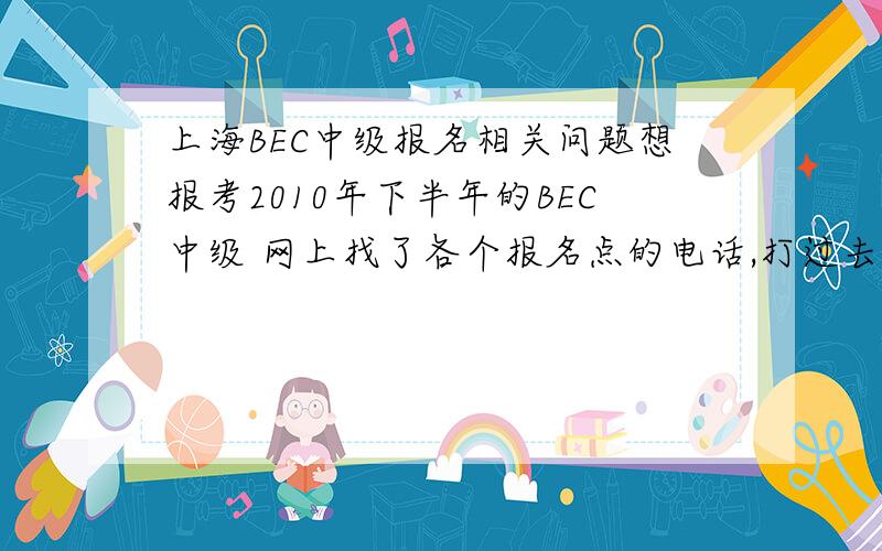上海BEC中级报名相关问题想报考2010年下半年的BEC中级 网上找了各个报名点的电话,打过去要不没人接要不老师放假了问下报名的时候要带什么BEC报名截止 是九月十几号的 那还来得及吗?另外