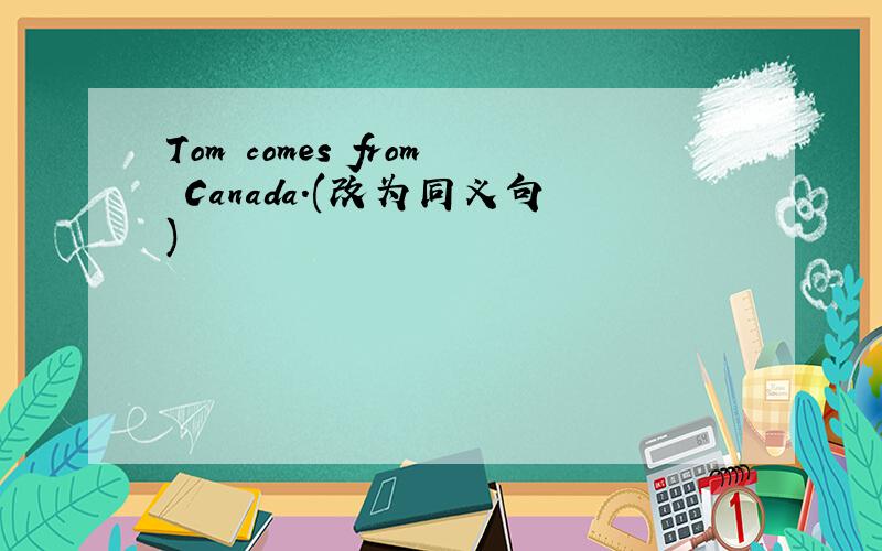 Tom comes from Canada.(改为同义句)
