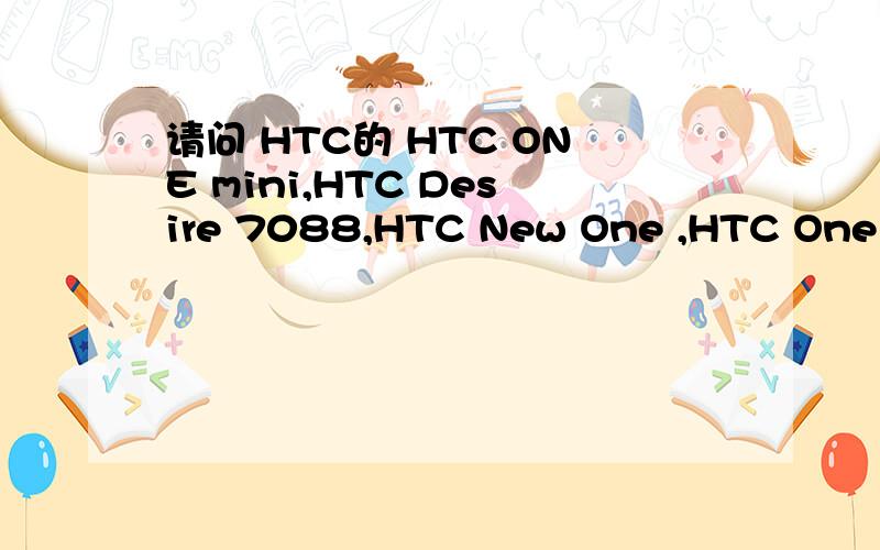 请问 HTC的 HTC ONE mini,HTC Desire 7088,HTC New One ,HTC One max 区别这四款手机都有什么各自的特点?哪一款性价比最高呢?四款参数各自是什么?