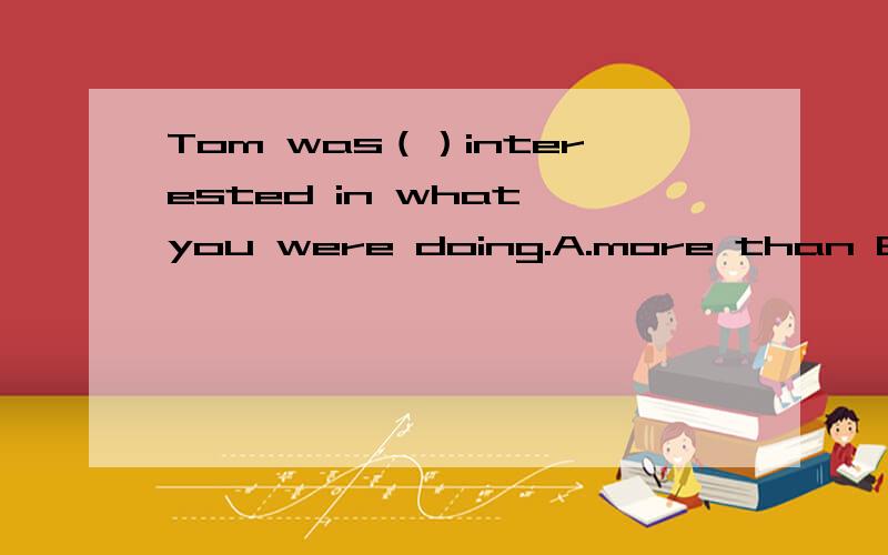 Tom was（）interested in what you were doing.A.more than B.rather than C.fewer than D.other than