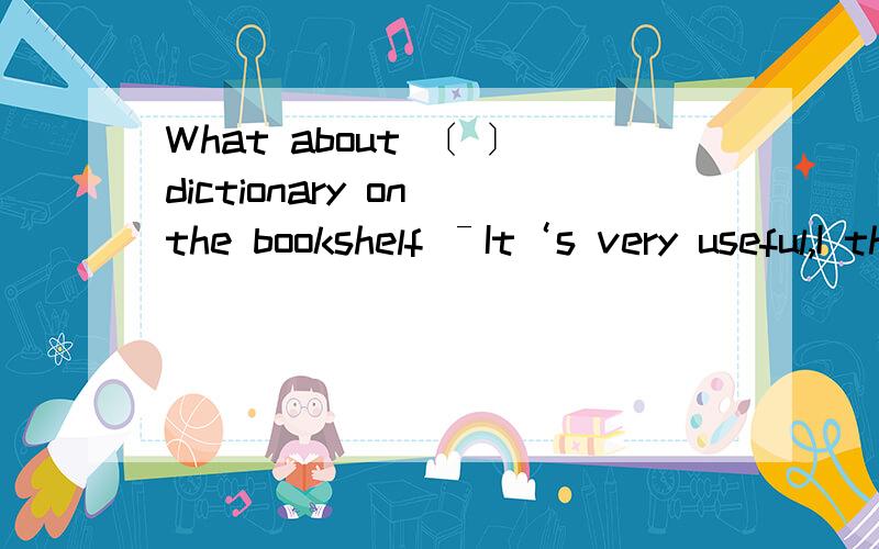 What about 〔 〕dictionary on the bookshelf ˉIt‘s very useful,I think 为什么空格填the.