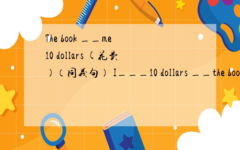 The book __me 10 dollars (花费）（同义句） I___10 dollars __the book.