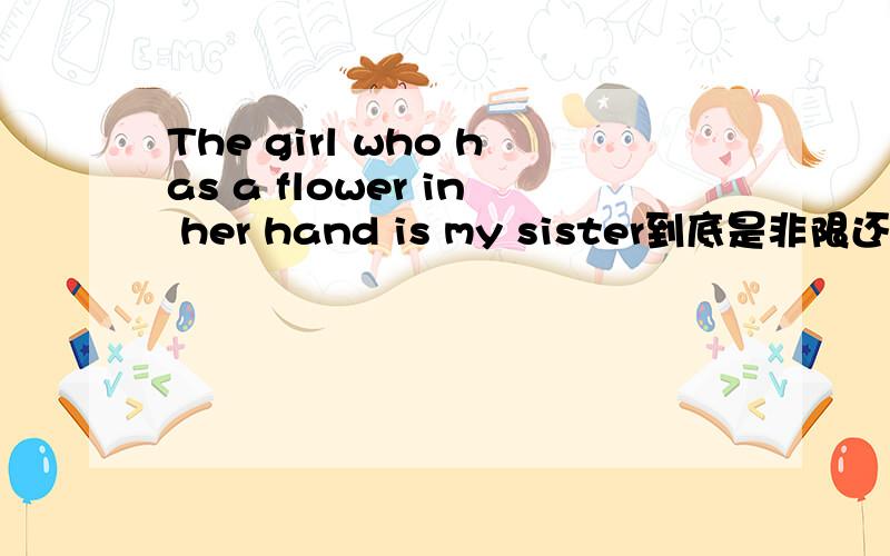 The girl who has a flower in her hand is my sister到底是非限还是限?如果是限的话我觉得去掉定语也不会模糊不清啊!