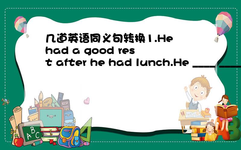 几道英语同义句转换1.He had a good rest after he had lunch.He ____ ____ a good rest ____ he had lunch.2.Lin Tao didn't pass the math exam last week.Lin Tao ____ ____ the matn exam last week.3.You must speak English as you can.YOU must speak E