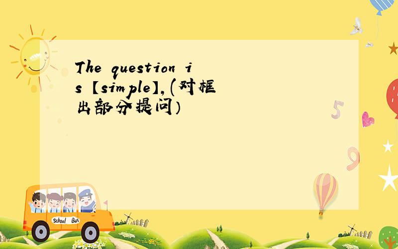 The question is 【simple】,(对框出部分提问）