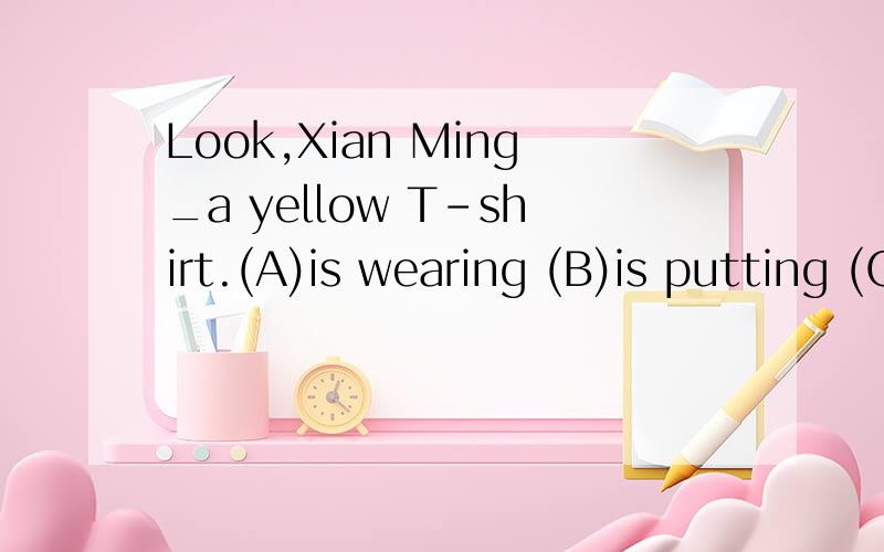 Look,Xian Ming_a yellow T-shirt.(A)is wearing (B)is putting (C)puts on (D)wear