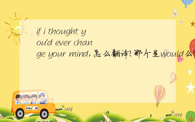 if i thought you'd ever change your mind,怎么翻译?那个是would么?