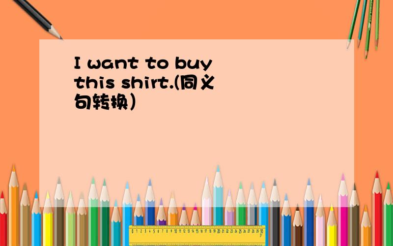I want to buy this shirt.(同义句转换）