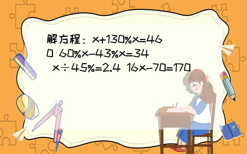 解方程：x+130%x=460 60%x-43%x=34 x÷45%=2.4 16x-70=170