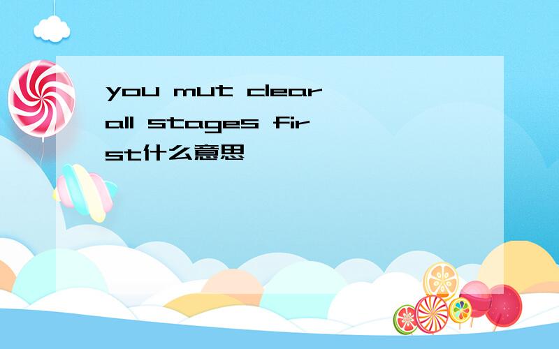 you mut clear all stages first什么意思