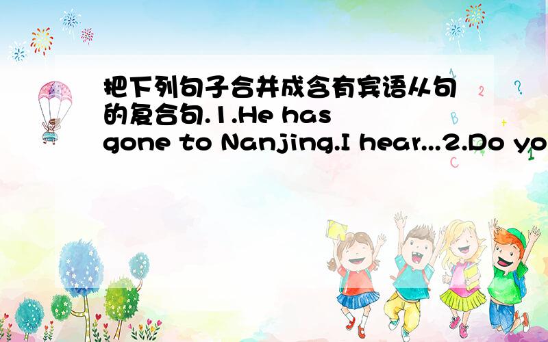 把下列句子合并成含有宾语从句的复合句.1.He has gone to Nanjing.I hear...2.Do you miss your parents?Can l ask you...3.Where have you been?l want to know...4.ls he your good friend?Can you tell me...5.Her grandfathre used to be a histo