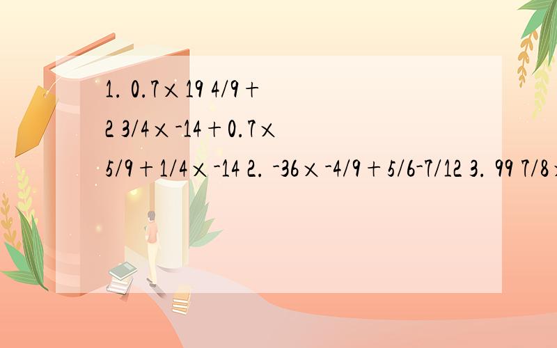 1. 0.7×19 4/9+2 3/4×-14+0.7×5/9+1/4×-14 2. -36×-4/9+5/6-7/12 3. 99 7/8×-13 4. -17×-3 1/171。 0.7×19 4/9+2 3/4×-14+0.7×5/9+1/4×-14  2.   -36×-4/9+5/6-7/12 3.     99 7/8×-13 4.     -17×-3 1/17