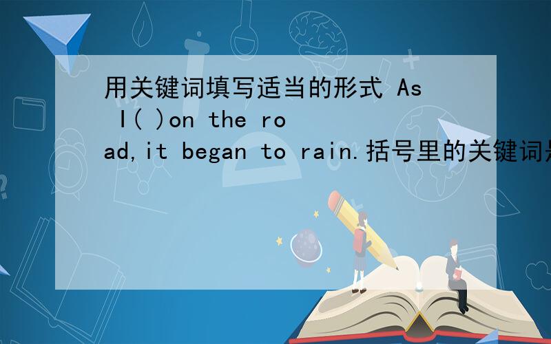 用关键词填写适当的形式 As I( )on the road,it began to rain.括号里的关键词是 walk