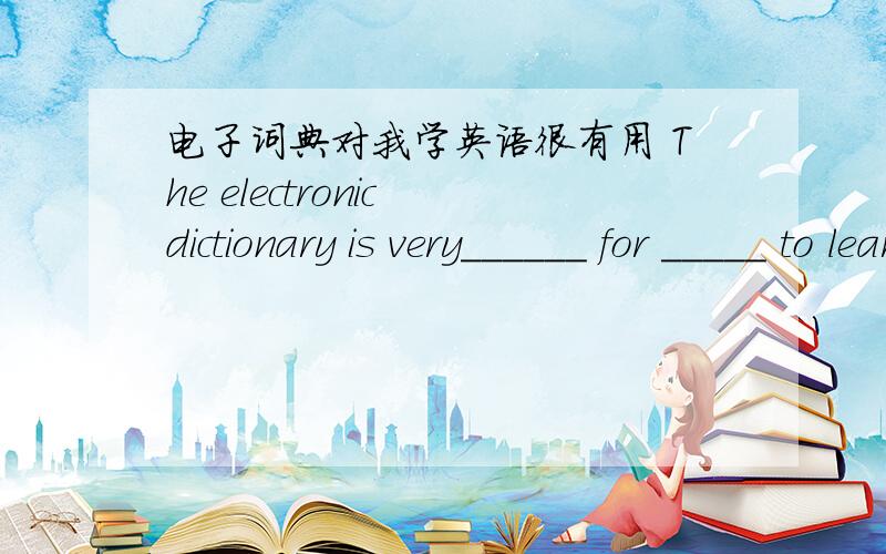 电子词典对我学英语很有用 The electronic dictionary is very______ for _____ to learn English.