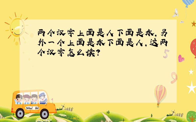 两个汉字上面是人下面是水,另外一个上面是水下面是人,这两个汉字怎么读?