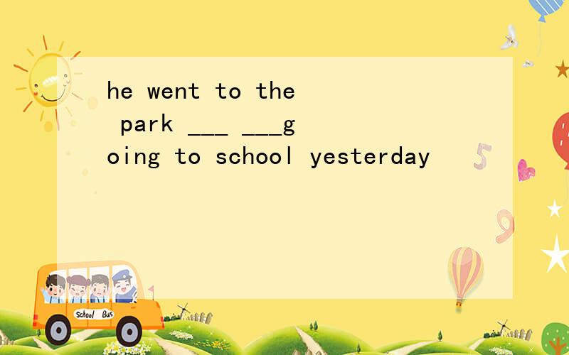he went to the park ___ ___going to school yesterday