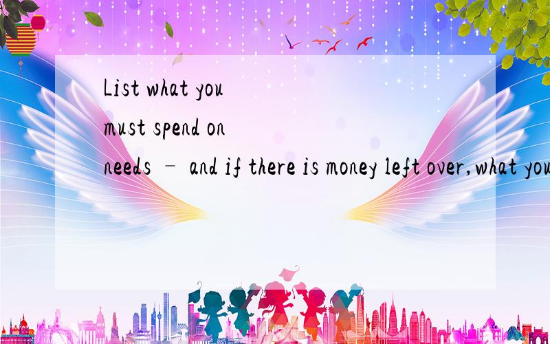 List what you must spend on needs – and if there is money left over,what you will save for things you really want.This is called a budget.翻译成汉语