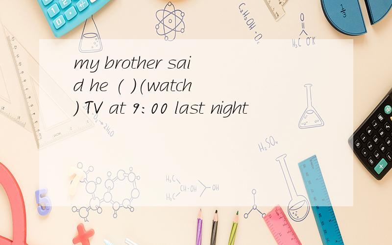 my brother said he ( )(watch) TV at 9:00 last night
