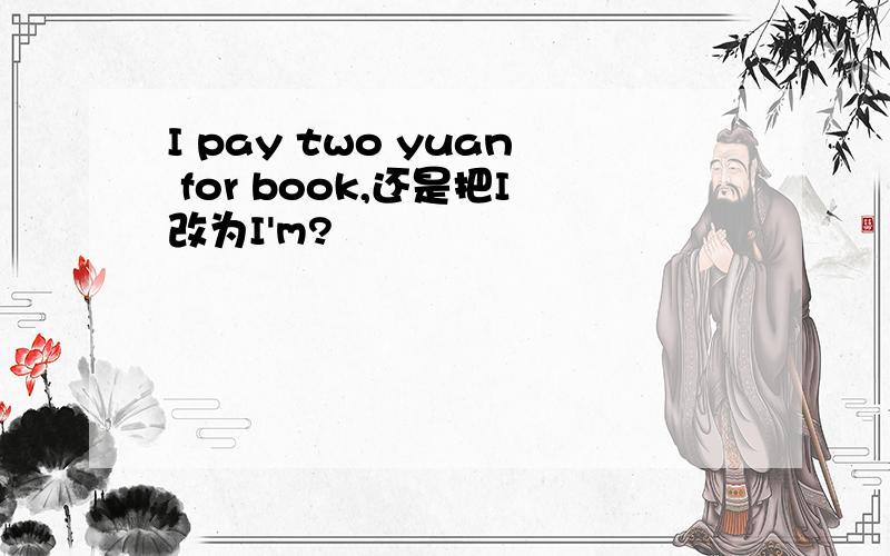 I pay two yuan for book,还是把I改为I'm?