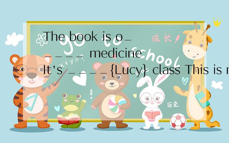 The book is o_____ medicine It's ____{Lucy} class This is my ruler .his ruler is not an old.改错