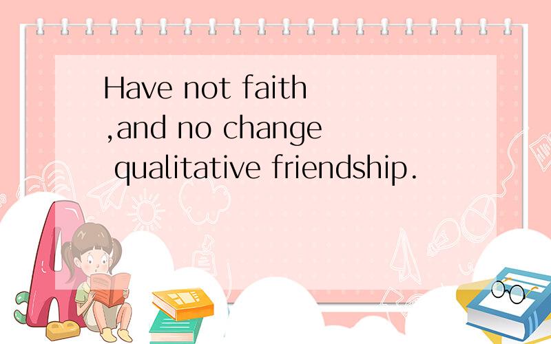Have not faith,and no change qualitative friendship.