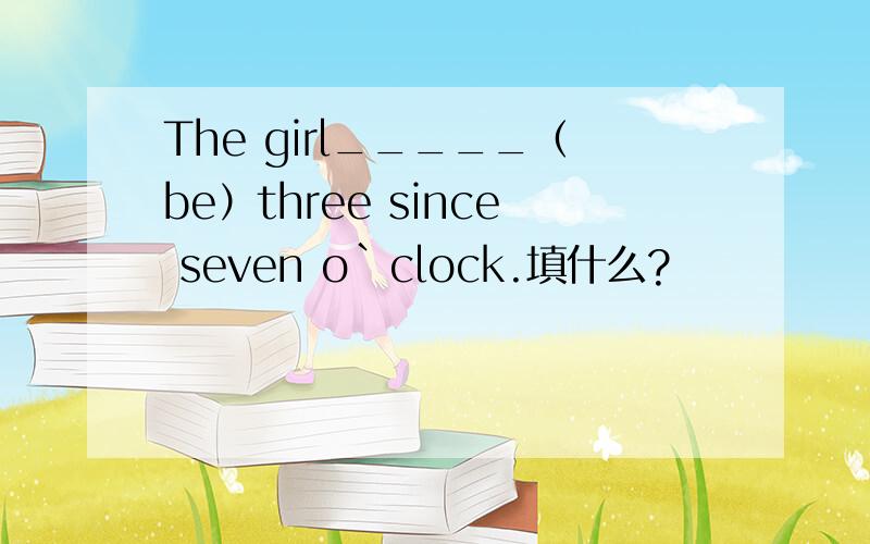 The girl_____（be）three since seven o`clock.填什么?