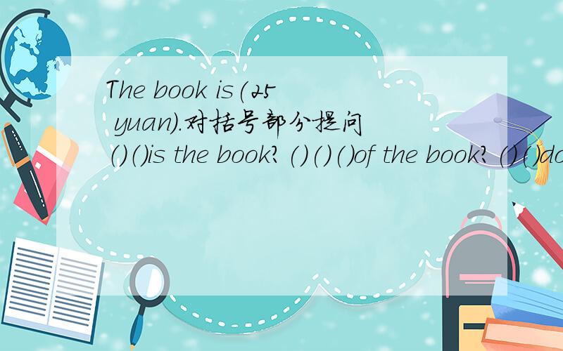 The book is(25 yuan).对括号部分提问（）（）is the book?()()()of the book?()()does the book()?