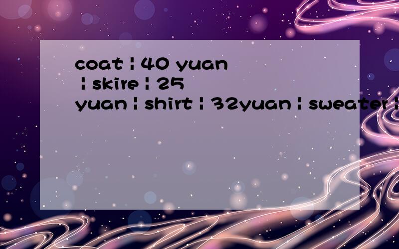 coat | 40 yuan | skire | 25 yuan | shirt | 32yuan | sweater | 56 yuan | 根据图示完成对话 |A:What does the shop sell?B:It___1___.A:How much is the coat?B:____2_____.A:____3_____.A:____4_____.B:It