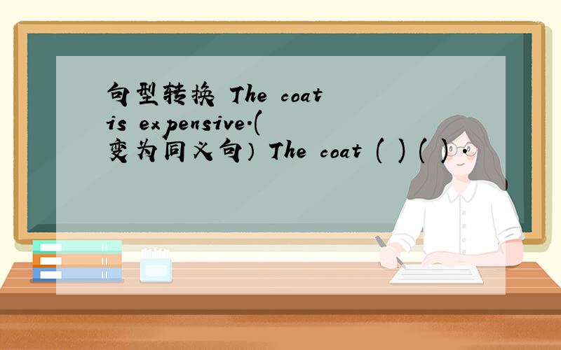 句型转换 The coat is expensive.(变为同义句） The coat ( ) ( ) .