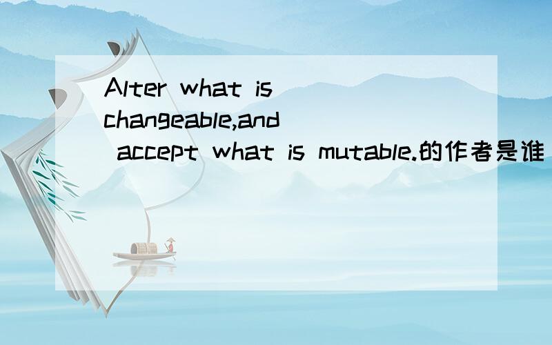 Alter what is changeable,and accept what is mutable.的作者是谁