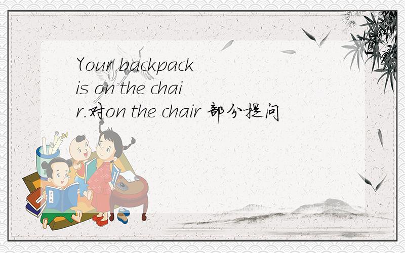 Your backpack is on the chair.对on the chair 部分提问