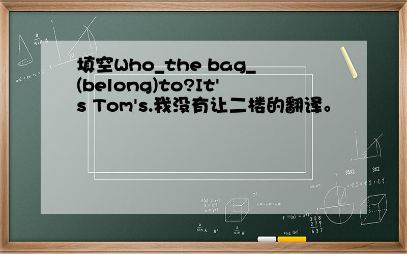 填空Who_the bag_(belong)to?It's Tom's.我没有让二楼的翻译。