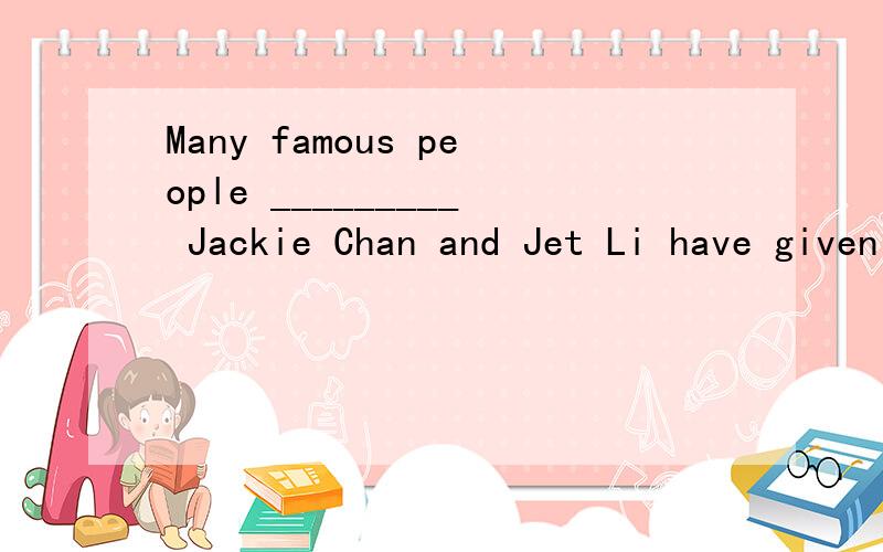 Many famous people _________ Jackie Chan and Jet Li have given money to Project Hope.介词填空题.急